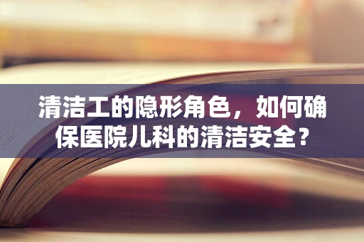 清洁工的隐形角色，如何确保医院儿科的清洁安全？
