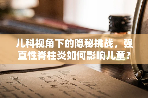 儿科视角下的隐秘挑战，强直性脊柱炎如何影响儿童？
