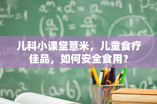 儿科小课堂薏米，儿童食疗佳品，如何安全食用？