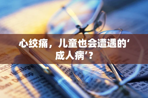 心绞痛，儿童也会遭遇的‘成人病’？