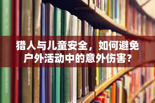猎人与儿童安全，如何避免户外活动中的意外伤害？