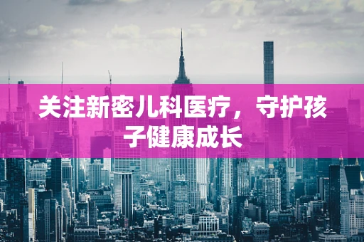 关注新密儿科医疗，守护孩子健康成长