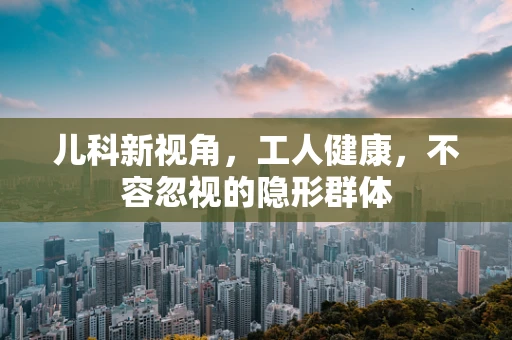 儿科新视角，工人健康，不容忽视的隐形群体