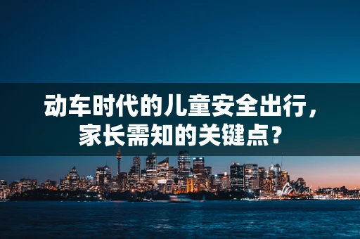 动车时代的儿童安全出行，家长需知的关键点？