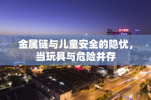 金属链与儿童安全的隐忧，当玩具与危险并存