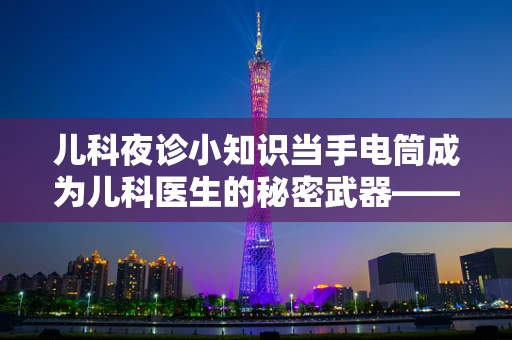 儿科夜诊小知识当手电筒成为儿科医生的秘密武器——