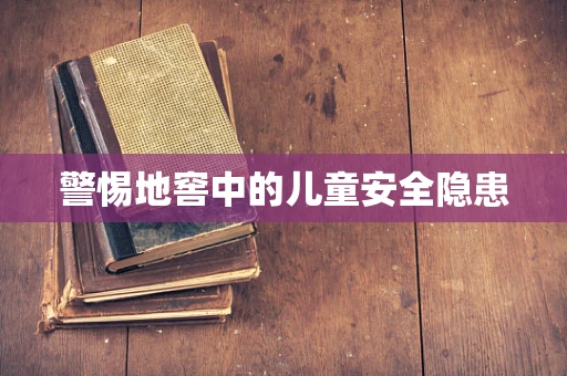 警惕地窖中的儿童安全隐患