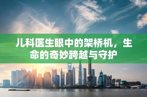 儿科医生眼中的架桥机，生命的奇妙跨越与守护