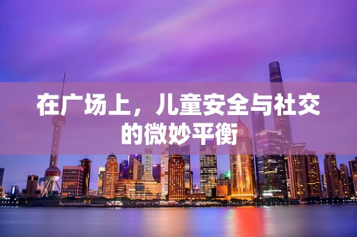 在广场上，儿童安全与社交的微妙平衡