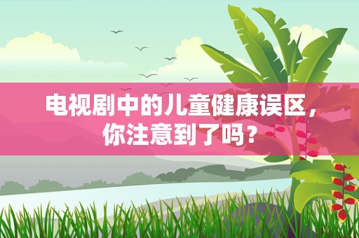 电视剧中的儿童健康误区，你注意到了吗？