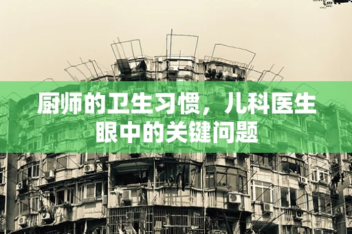 厨师的卫生习惯，儿科医生眼中的关键问题