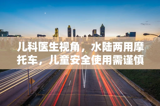 儿科医生视角，水陆两用摩托车，儿童安全使用需谨慎？
