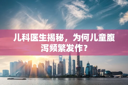 儿科医生揭秘，为何儿童腹泻频繁发作？