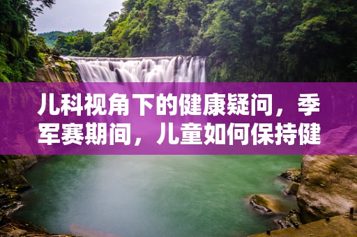 儿科视角下的健康疑问，季军赛期间，儿童如何保持健康观赛？