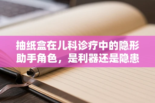 抽纸盒在儿科诊疗中的隐形助手角色，是利器还是隐患？