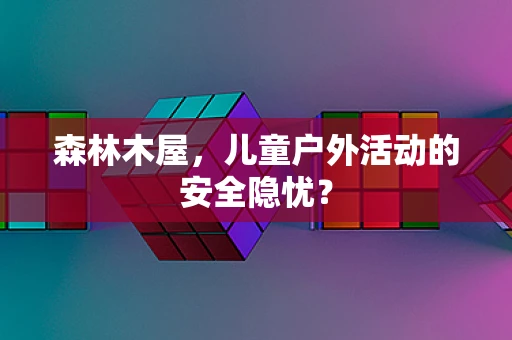 森林木屋，儿童户外活动的安全隐忧？
