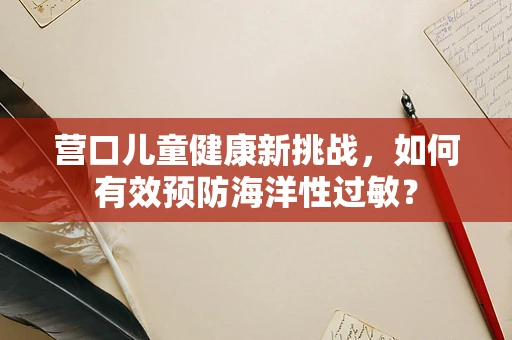 营口儿童健康新挑战，如何有效预防海洋性过敏？