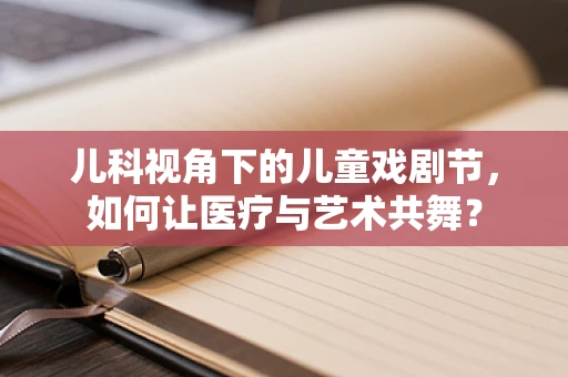 儿科视角下的儿童戏剧节，如何让医疗与艺术共舞？