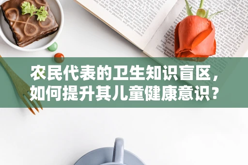 农民代表的卫生知识盲区，如何提升其儿童健康意识？
