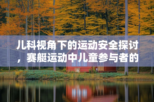 儿科视角下的运动安全探讨，赛艇运动中儿童参与者的特殊考量