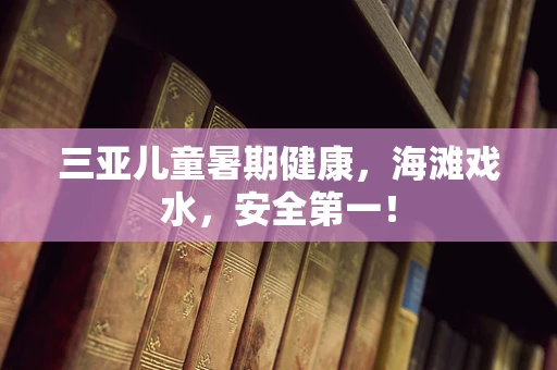 三亚儿童暑期健康，海滩戏水，安全第一！