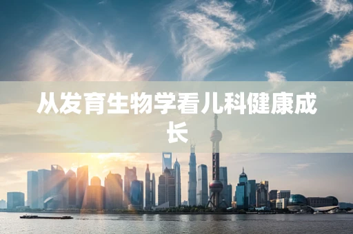 从发育生物学看儿科健康成长