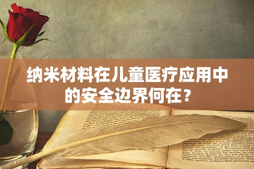 纳米材料在儿童医疗应用中的安全边界何在？