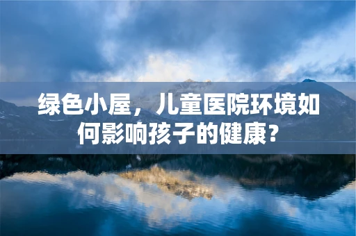 绿色小屋，儿童医院环境如何影响孩子的健康？