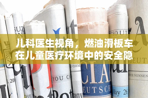 儿科医生视角，燃油滑板车在儿童医疗环境中的安全隐忧？