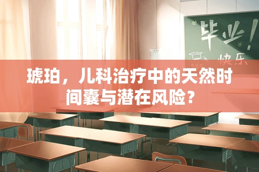 琥珀，儿科治疗中的天然时间囊与潜在风险？