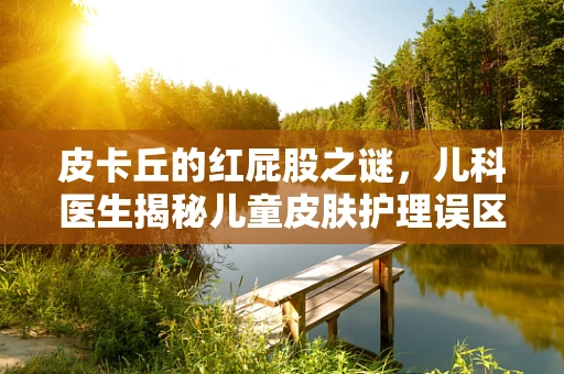 皮卡丘的红屁股之谜，儿科医生揭秘儿童皮肤护理误区