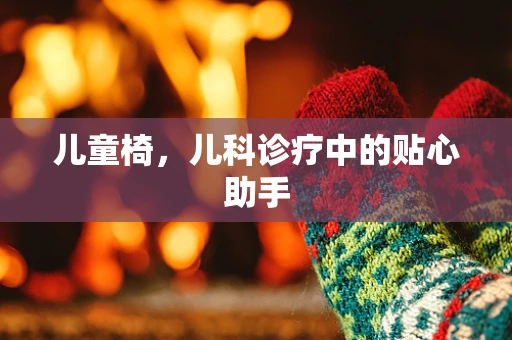 儿童椅，儿科诊疗中的贴心助手