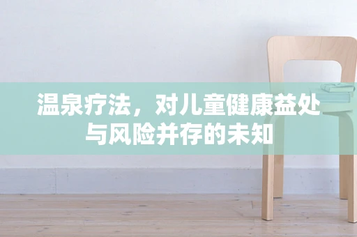 温泉疗法，对儿童健康益处与风险并存的未知