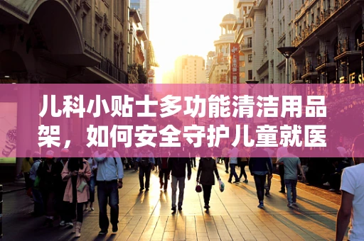 儿科小贴士多功能清洁用品架，如何安全守护儿童就医环境？