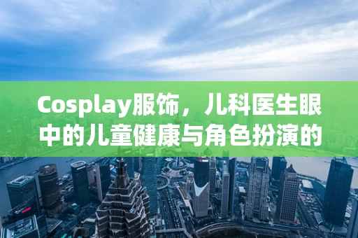 Cosplay服饰，儿科医生眼中的儿童健康与角色扮演的平衡