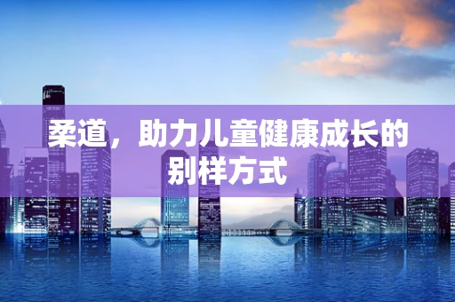 柔道，助力儿童健康成长的别样方式