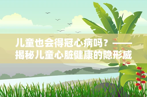 儿童也会得冠心病吗？——揭秘儿童心脏健康的隐形威胁