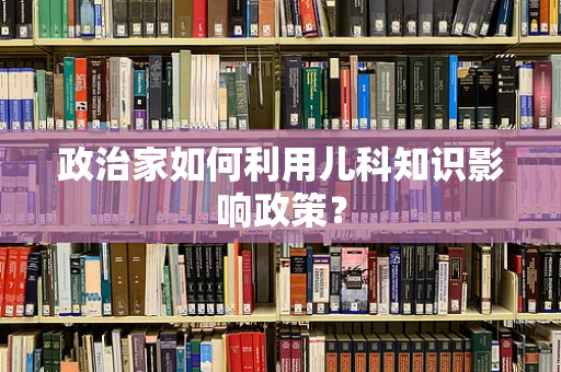 政治家如何利用儿科知识影响政策？