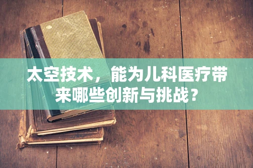 太空技术，能为儿科医疗带来哪些创新与挑战？