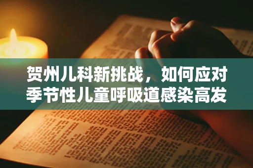 贺州儿科新挑战，如何应对季节性儿童呼吸道感染高发？