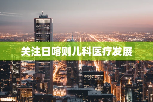 关注日喀则儿科医疗发展