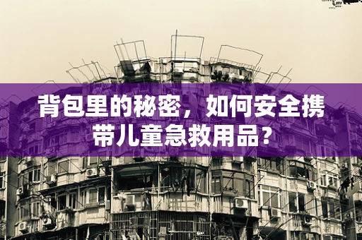 背包里的秘密，如何安全携带儿童急救用品？