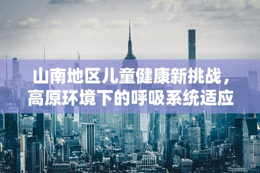山南地区儿童健康新挑战，高原环境下的呼吸系统适应问题？