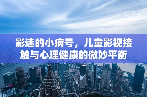 影迷的小病号，儿童影视接触与心理健康的微妙平衡