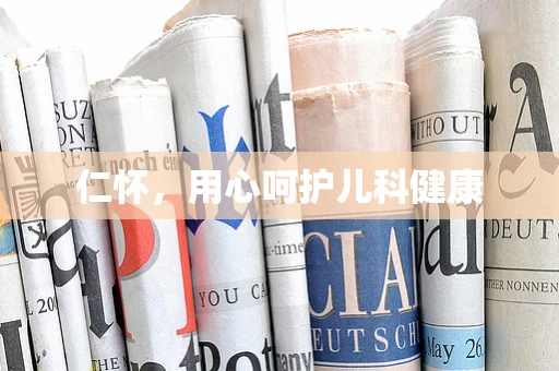 仁怀，用心呵护儿科健康