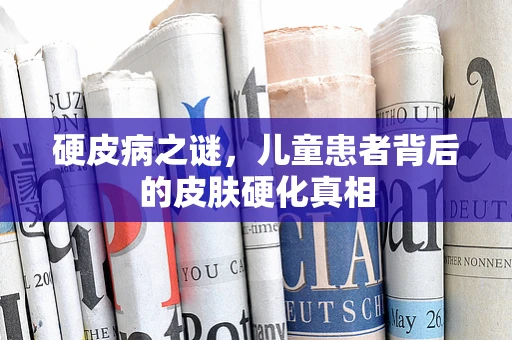 硬皮病之谜，儿童患者背后的皮肤硬化真相