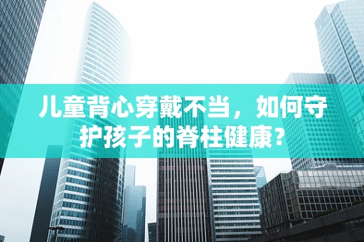 儿童背心穿戴不当，如何守护孩子的脊柱健康？