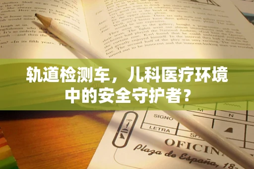 轨道检测车，儿科医疗环境中的安全守护者？