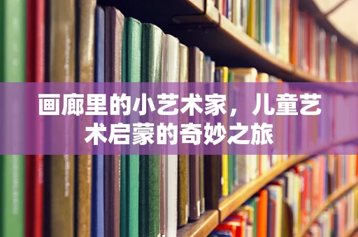 画廊里的小艺术家，儿童艺术启蒙的奇妙之旅