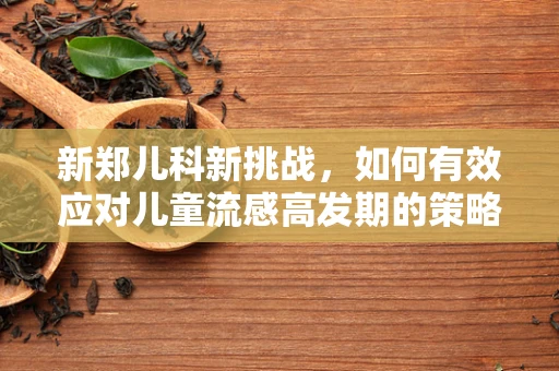 新郑儿科新挑战，如何有效应对儿童流感高发期的策略？